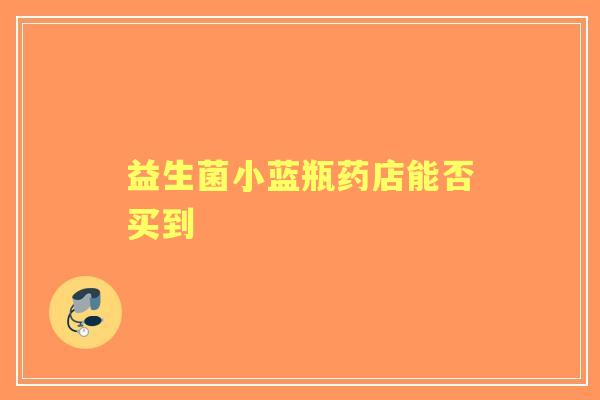 益生菌小蓝瓶药店能否买到 益生菌小蓝瓶药店能否买到