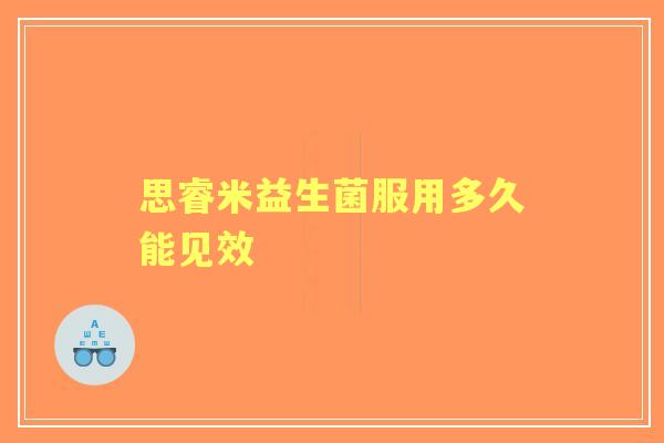 思睿米益生菌服用多久能见效 思睿米益生菌服用多久能见效