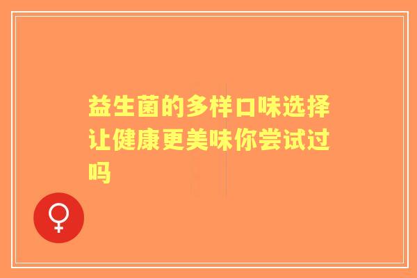 益生菌的多样口味选择让健康更美味你尝试过吗 益生菌的多样口味选择让健康更美味你尝试过吗
