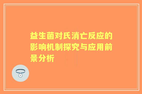 益生菌对氏消亡反应的影响机制探究与应用前景分析 益生菌对氏消亡反应的影响机制探究与应用前景分析