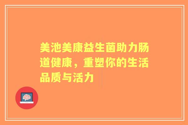美池美康益生菌助力肠道健康,重塑你的生活品质与活力 美池美康益生菌助力肠道健康,重塑你的生活品质与活力