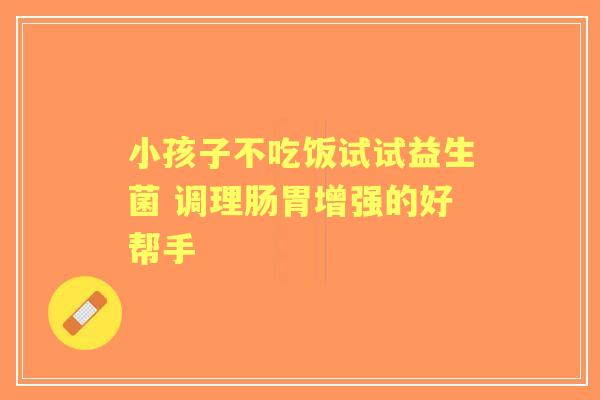 小孩子不吃饭试试益生菌 调理肠胃增强的好帮手 小孩子不吃饭试试益生菌 调理肠胃增强的好帮手