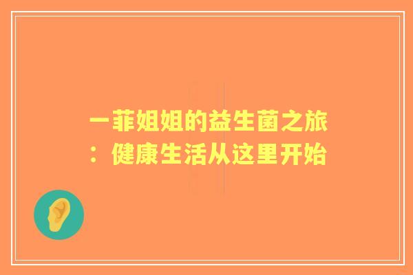 一菲姐姐的益生菌之旅:健康生活从这里开始 一菲姐姐的益生菌之旅:健康生活从这里开始