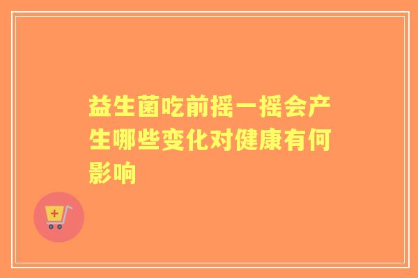 益生菌吃前摇一摇会产生哪些变化对健康有何影响 益生菌吃前摇一摇会产生哪些变化对健康有何影响