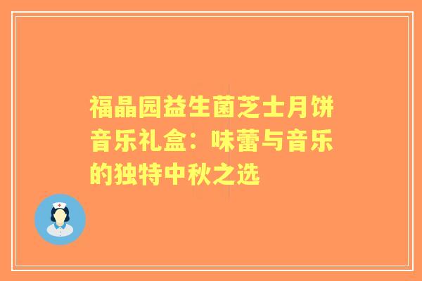 福晶园益生菌芝士月饼音乐礼盒:味蕾与音乐的独特中秋之选 福晶园益生菌芝士月饼音乐礼盒:味蕾与音乐的独特中秋之选
