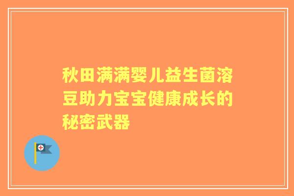 秋田满满婴儿益生菌溶豆助力宝宝健康成长的秘密武器
