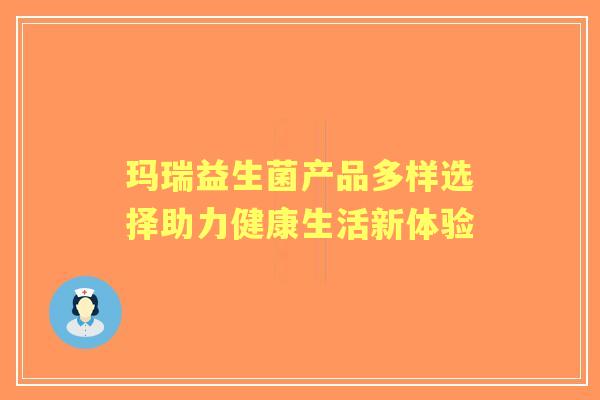 玛瑞益生菌产品多样选择助力健康生活新体验