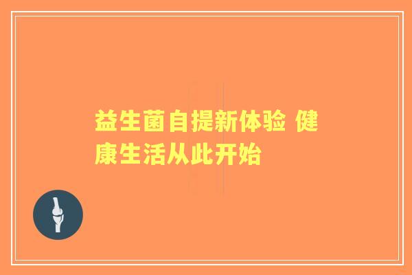 益生菌自提新体验 健康生活从此开始 益生菌自提新体验 健康生活从此开始
