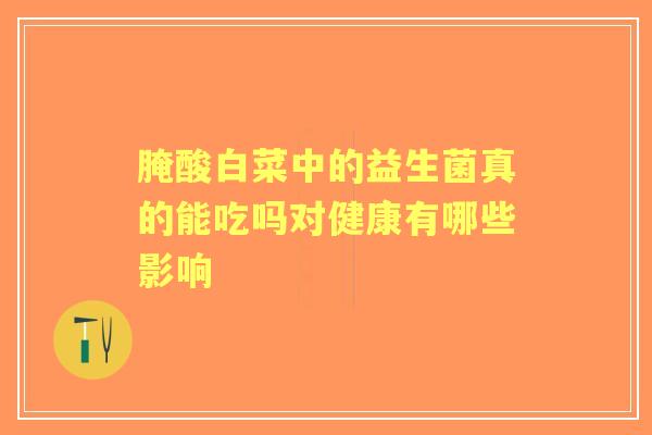 腌酸白菜中的益生菌真的能吃吗对健康有哪些影响 腌酸白菜中的益生菌真的能吃吗对健康有哪些影响
