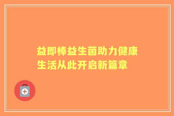益即棒益生菌助力健康生活从此开启新篇章