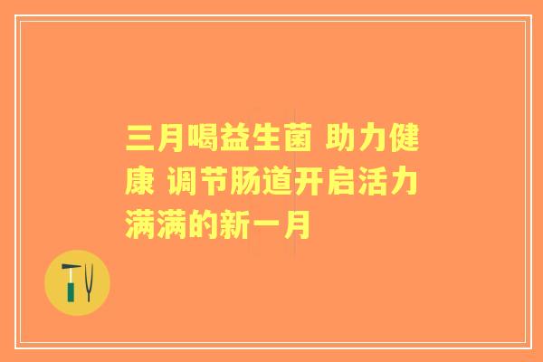三月喝益生菌 助力健康 调节肠道开启活力满满的新一月 三月喝益生菌 助力健康 调节肠道开启活力满满的新一月