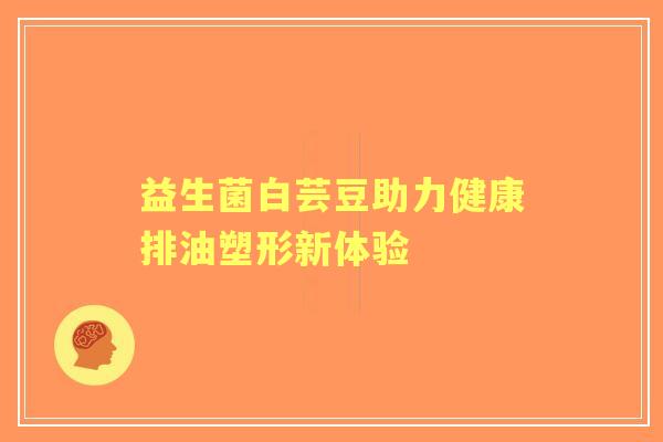 益生菌白芸豆助力健康排油塑形新体验