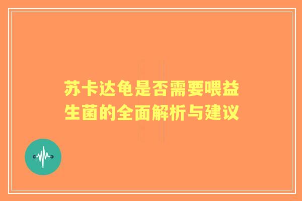 苏卡达龟是否需要喂益生菌的全面解析与建议