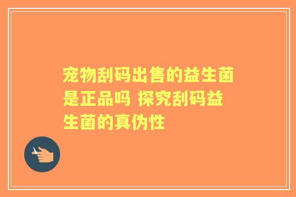 宠物刮码出售的益生菌是正品吗 探究刮码益生菌的真伪性 宠物刮码出售的益生菌是正品吗 探究刮码益生菌的真伪性