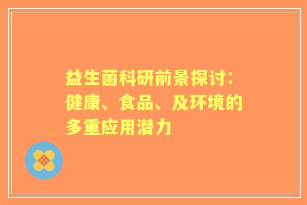益生菌科研前景探讨:健康、食品、及环境的多重应用潜力 益生菌科研前景探讨:健康、食品、及环境的多重应用潜力