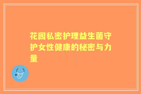 花园私密护理益生菌守护女性健康的秘密与力量