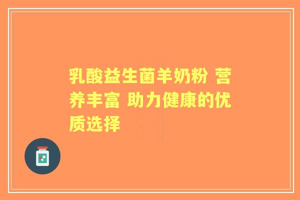 乳酸益生菌羊奶粉 营养丰富 助力健康的优质选择 乳酸益生菌羊奶粉 营养丰富 助力健康的优质选择
