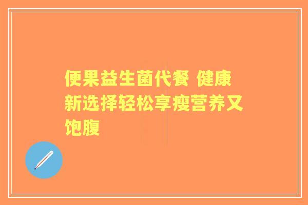 便果益生菌代餐 健康新选择轻松享瘦营养又饱腹 便果益生菌代餐 健康新选择轻松享瘦营养又饱腹