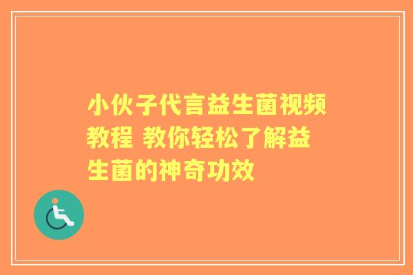 小伙子代言益生菌视频教程 教你轻松了解益生菌的神奇功效