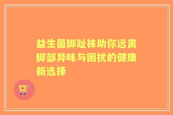 益生菌脚趾袜助你远离脚部异味与困扰的健康新选择