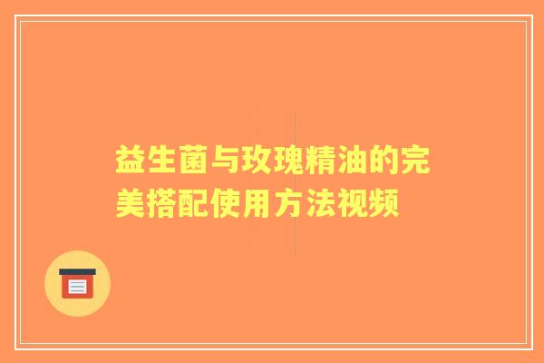 益生菌与玫瑰精油的完美搭配使用方法视频