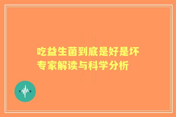 吃益生菌到底是好是坏专家解读与科学分析 吃益生菌到底是好是坏专家解读与科学分析