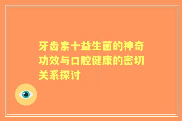 牙齿素十益生菌的神奇功效与口腔健康的密切关系探讨 牙齿素十益生菌的神奇功效与口腔健康的密切关系探讨