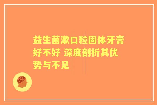 益生菌漱口粒固体牙膏好不好 深度剖析其优势与不足