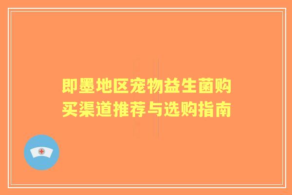 即墨地区宠物益生菌购买渠道推荐与选购指南