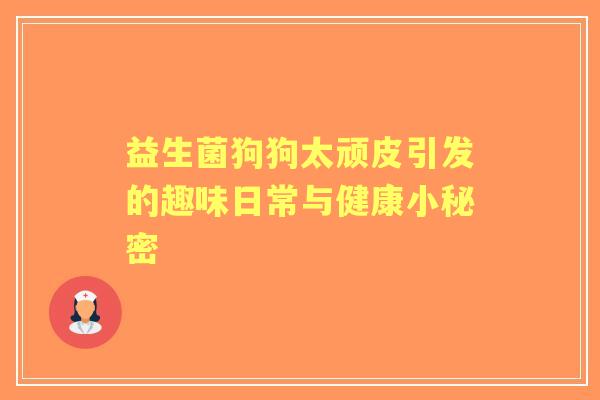 益生菌狗狗太顽皮引发的趣味日常与健康小秘密
