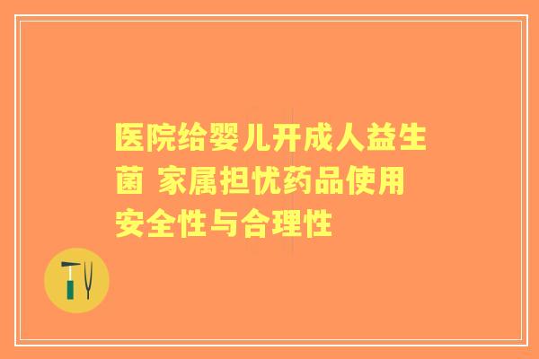 医院给婴儿开成人益生菌 家属担忧药品使用安全性与合理性