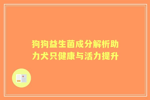 狗狗益生菌成分解析助力犬只健康与活力提升 狗狗益生菌成分解析助力犬只健康与活力提升