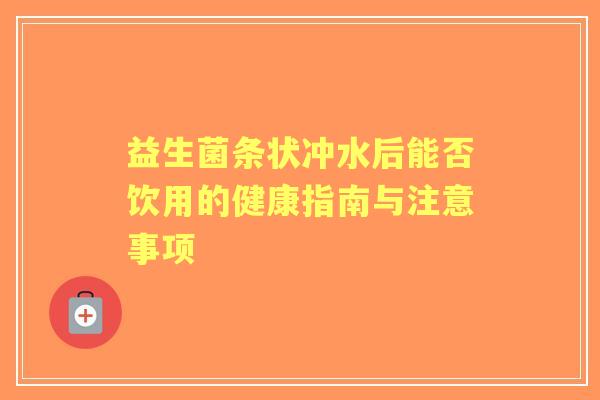 益生菌条状冲水后能否饮用的健康指南与注意事项 益生菌条状冲水后能否饮用的健康指南与注意事项