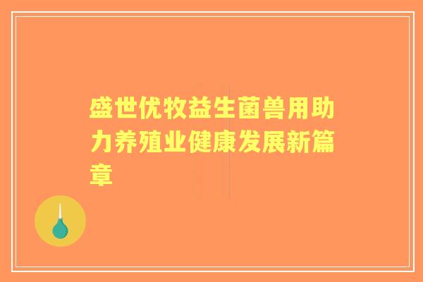 盛世优牧益生菌兽用助力养殖业健康发展新篇章