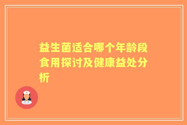 益生菌适合哪个年龄段食用探讨及健康益处分析
