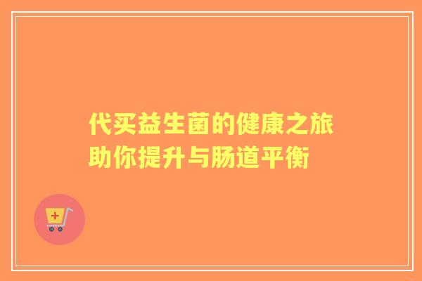 代买益生菌的健康之旅助你提升与肠道平衡