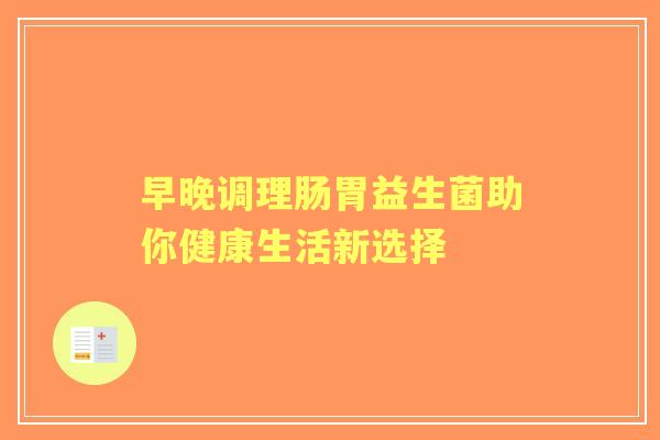早晚调理肠胃益生菌助你健康生活新选择
