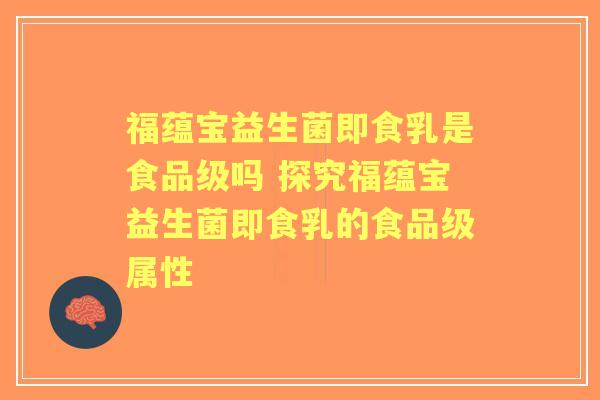 福蕴宝益生菌即食乳是食品级吗 探究福蕴宝益生菌即食乳的食品级属性