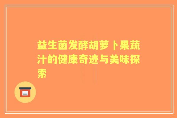 益生菌发酵胡萝卜果蔬汁的健康奇迹与美味探索