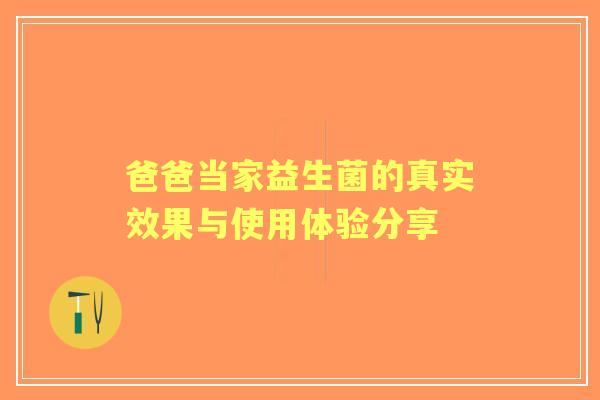爸爸当家益生菌的真实效果与使用体验分享