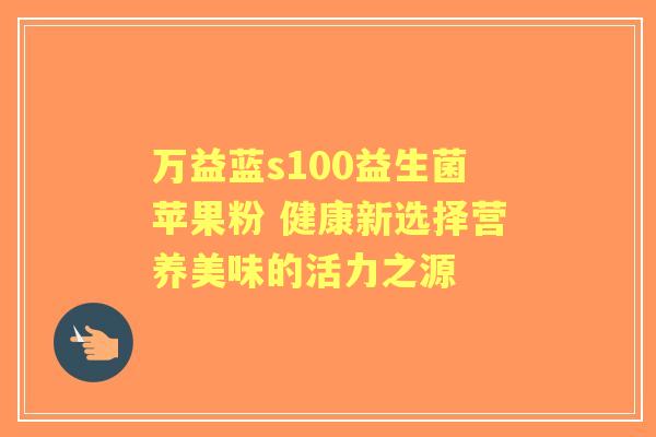 万益蓝s100益生菌苹果粉 健康新选择营养美味的活力之源