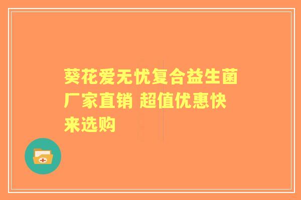 葵花爱无忧复合益生菌厂家直销 超值优惠快来选购