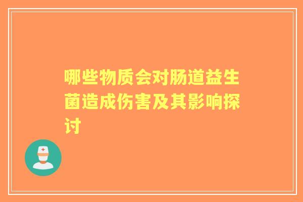 哪些物质会对肠道益生菌造成伤害及其影响探讨