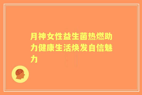 月神女性益生菌热燃助力健康生活焕发自信魅力