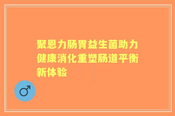 聚恩力肠胃益生菌助力健康消化重塑肠道平衡新体验