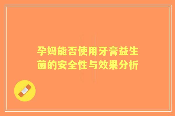 孕妈能否使用牙膏益生菌的安全性与效果分析