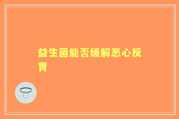 益生菌能否缓解恶心反胃