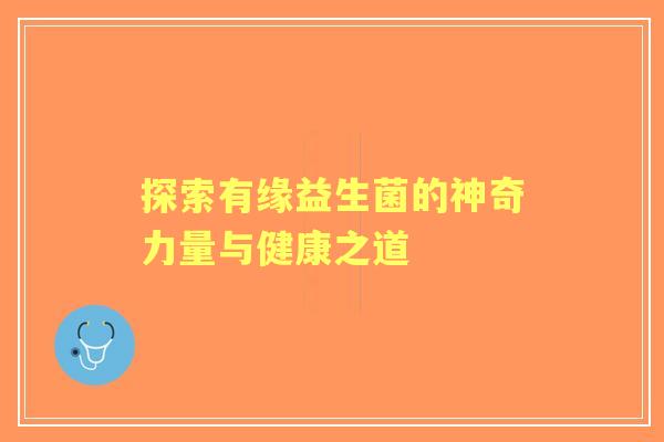 探索有缘益生菌的神奇力量与健康之道