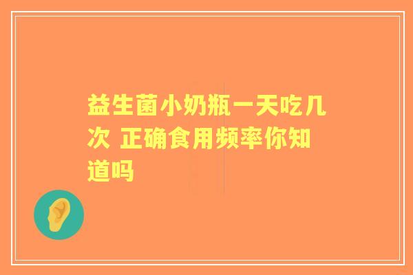 益生菌小奶瓶一天吃几次 正确食用频率你知道吗
