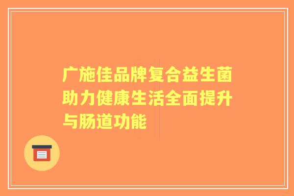 广施佳品牌复合益生菌助力健康生活全面提升与肠道功能